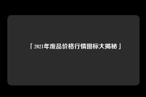 「2021年废品价格行情图标大揭秘」