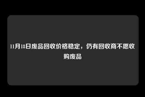 11月18日废品回收价格稳定，仍有回收商不愿收购废品