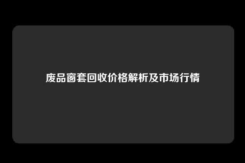 废品窗套回收价格解析及市场行情