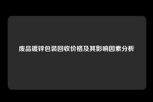 废品镀锌包装回收价格及其影响因素分析