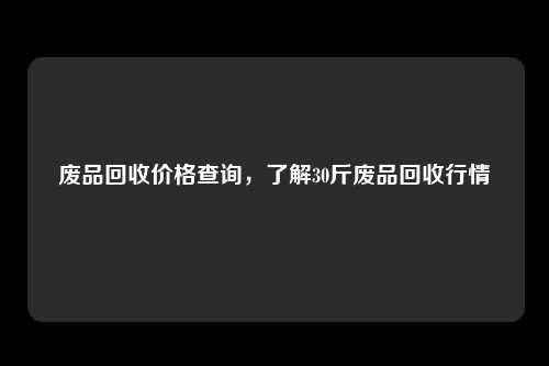 废品回收价格查询,了解30斤废品回收行情