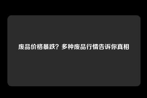 废品价格暴跌？多种废品行情告诉你真相