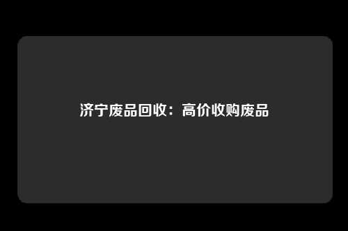 济宁废品回收：高价收购废品