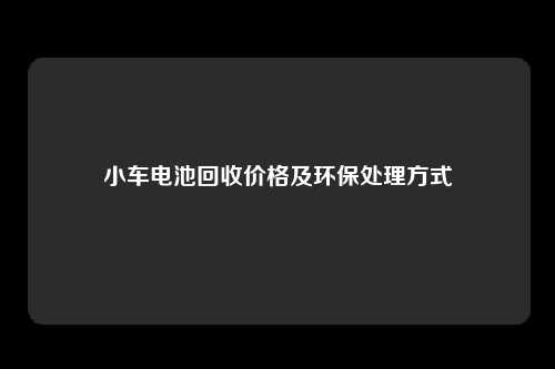 小车电池回收价格及环保处理方式