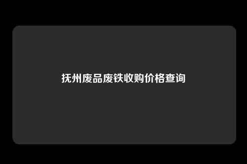 抚州废品废铁收购价格查询