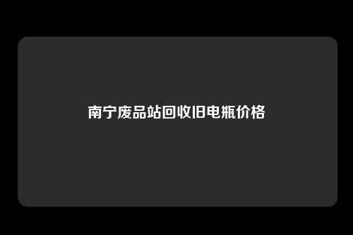 南宁废品站回收旧电瓶价格