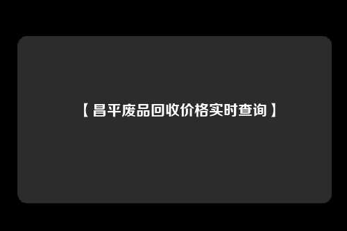 【昌平废品回收价格实时查询】