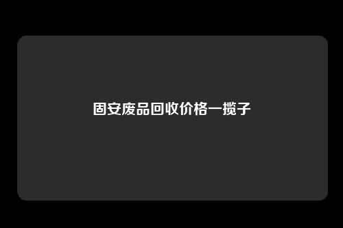 固安废品回收价格一揽子