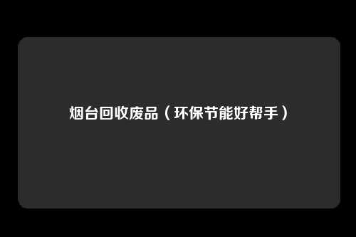 烟台回收废品（环保节能好帮手）