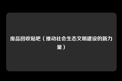 废品回收贴吧（推动社会生态文明建设的新力量）