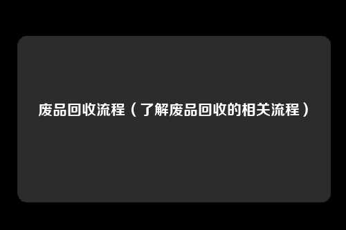 废品回收流程（了解废品回收的相关流程）