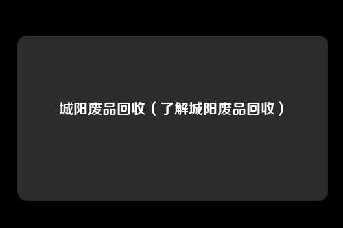 城阳废品回收(了解城阳废品回收)
