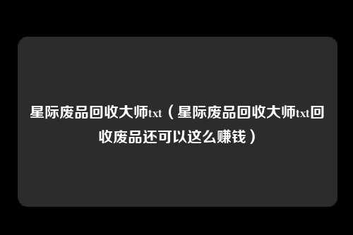 星际废品回收大师txt（星际废品回收大师txt回收废品还可以这么赚钱）
