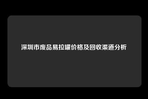 深圳市废品易拉罐价格及回收渠道分析