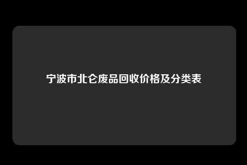宁波市北仑废品回收价格及分类表