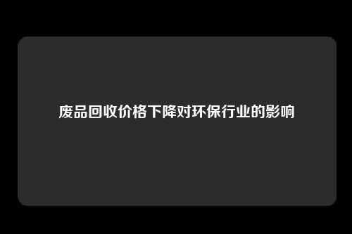 废品回收价格下降对环保行业的影响
