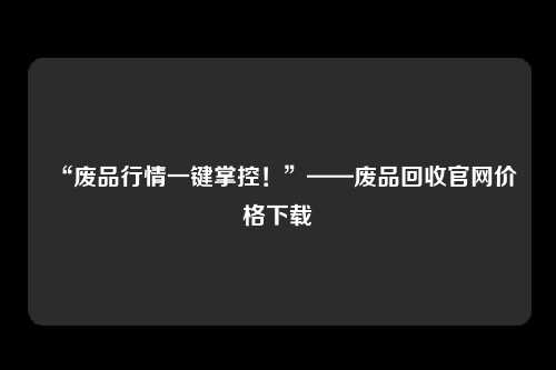 “废品行情一键掌控！”——废品回收官网价格下载