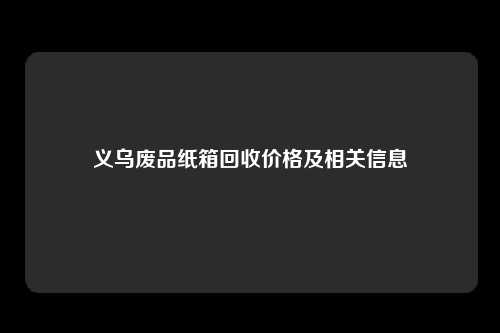 义乌废品纸箱回收价格及相关信息