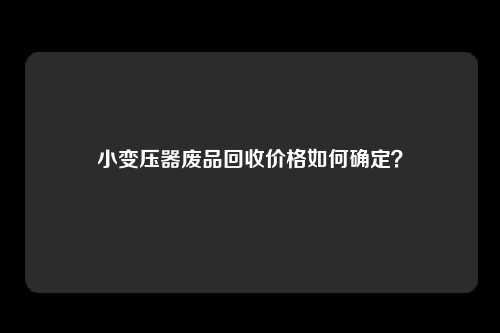 小变压器废品回收价格如何确定？