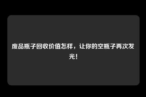 废品瓶子回收价值怎样，让你的空瓶子再次发光！