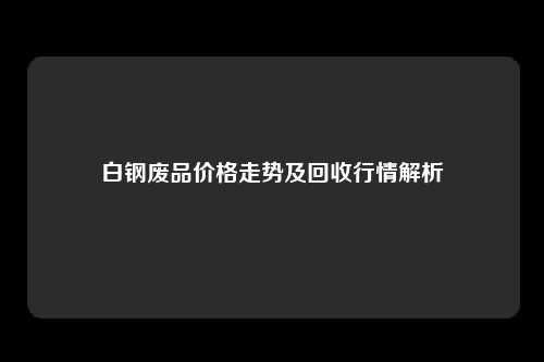 白钢废品价格走势及回收行情解析