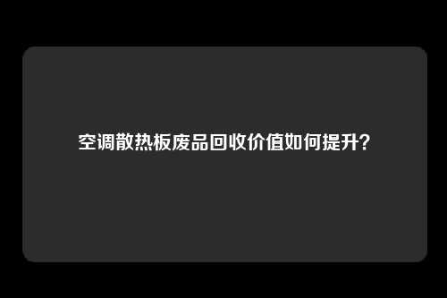 空调散热板废品回收价值如何提升？