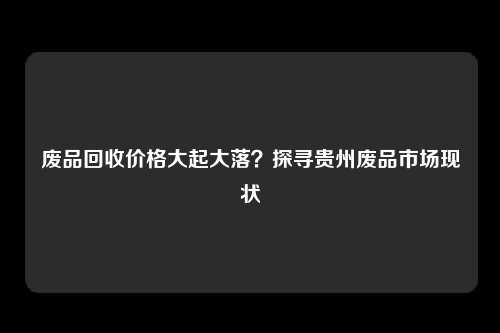 废品回收价格大起大落?探寻贵州废品市场现状