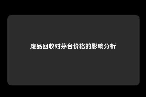 废品回收对茅台价格的影响分析