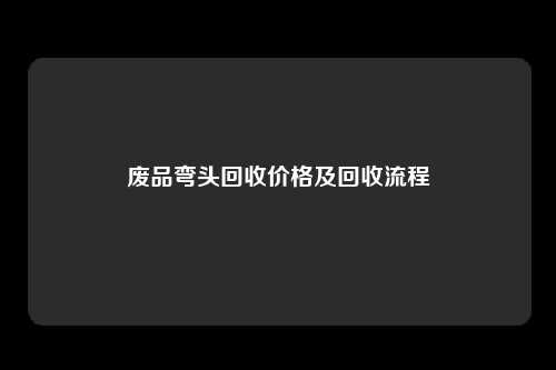 废品弯头回收价格及回收流程