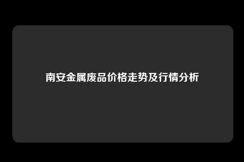 南安金属废品价格走势及行情分析