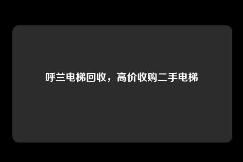 呼兰电梯回收，高价收购二手电梯
