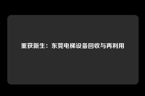 重获新生：东莞电梯设备回收与再利用
