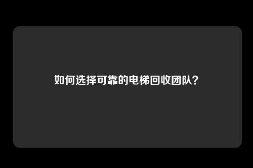 如何选择可靠的电梯回收团队？