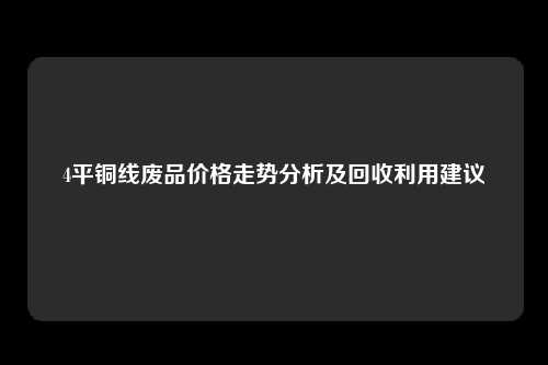 4平铜线废品价格走势分析及回收利用建议