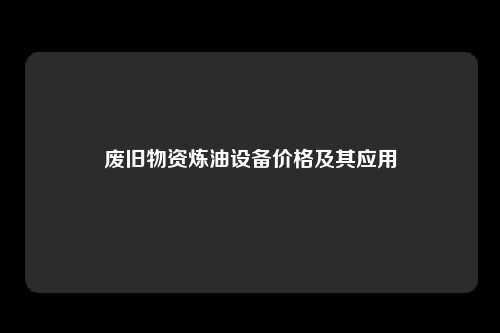 废旧物资炼油设备价格及其应用