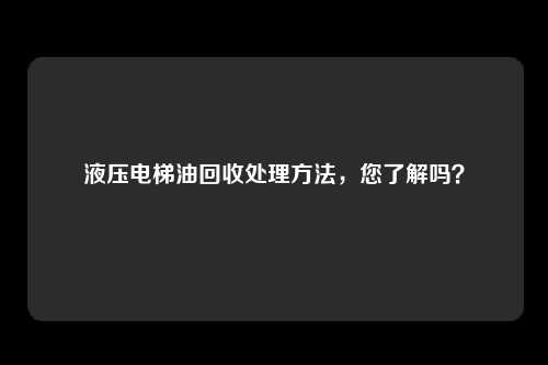 液压电梯油回收处理方法，您了解吗？