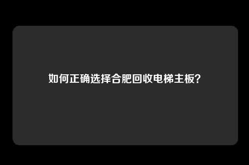 如何正确选择合肥回收电梯主板？