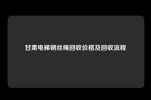 甘肃电梯钢丝绳回收价格及回收流程