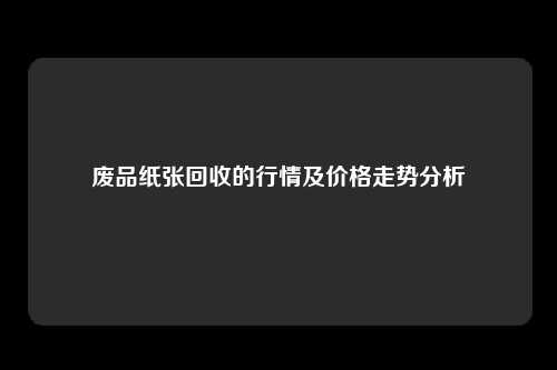 废品纸张回收的行情及价格走势分析