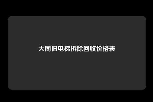 大同旧电梯拆除回收价格表