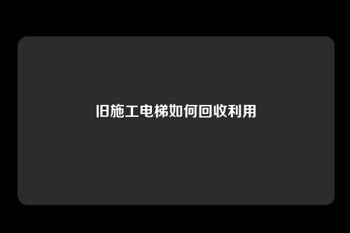 旧施工电梯如何回收利用