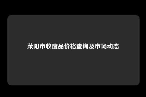 莱阳市收废品价格查询及市场动态