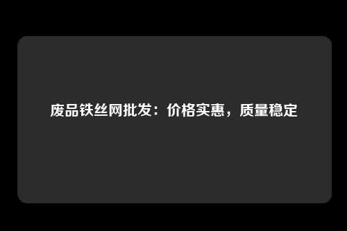 废品铁丝网批发：价格实惠，质量稳定