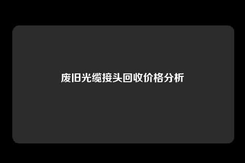 废旧光缆接头回收价格分析
