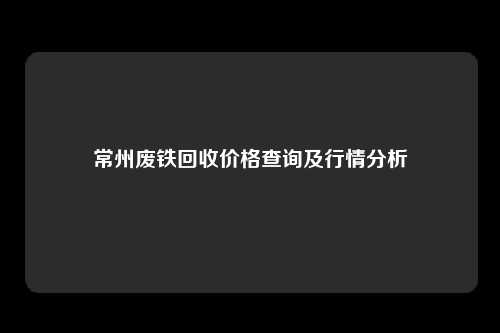 常州废铁回收价格查询及行情分析