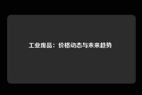 工业废品：价格动态与未来趋势 