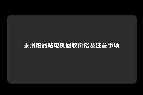 泰州废品站电机回收价格及注意事项