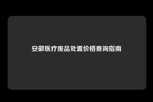 安徽医疗废品处置价格查询指南