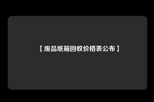 【废品纸箱回收价格表公布】