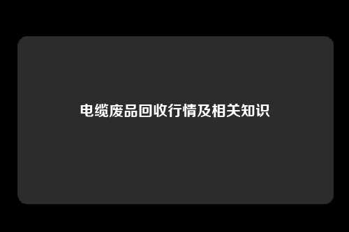 电缆废品回收行情及相关知识